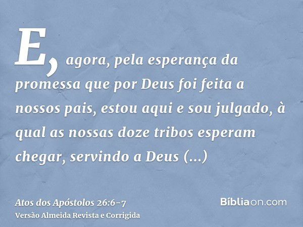 E, agora, pela esperança da promessa que por Deus foi feita a nossos pais, estou aqui e sou julgado,à qual as nossas doze tribos esperam chegar, servindo a Deus