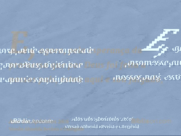 E, agora, pela esperança da promessa que por Deus foi feita a nossos pais, estou aqui e sou julgado,