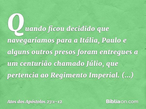 Quando ficou decidido que navegaríamos para a Itália, Paulo e alguns outros presos foram entregues a um centurião chamado Júlio, que pertencia ao Regimento Impe