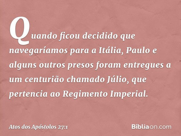 Quando ficou decidido que navegaríamos para a Itália, Paulo e alguns outros presos foram entregues a um centurião chamado Júlio, que pertencia ao Regimento Impe