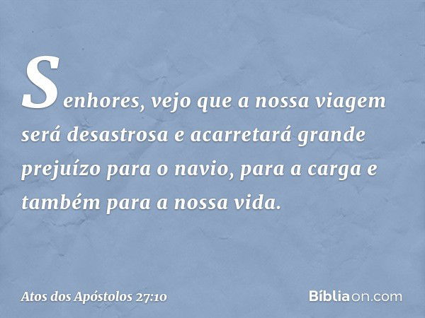 "Senhores, vejo que a nossa viagem será desastrosa e acarretará grande prejuízo para o navio, para a carga e também para a nossa vida". -- Atos dos Apóstolos 27