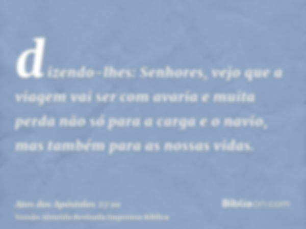 dizendo-lhes: Senhores, vejo que a viagem vai ser com avaria e muita perda não só para a carga e o navio, mas também para as nossas vidas.