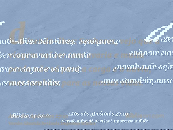 dizendo-lhes: Senhores, vejo que a viagem vai ser com avaria e muita perda não só para a carga e o navio, mas também para as nossas vidas.