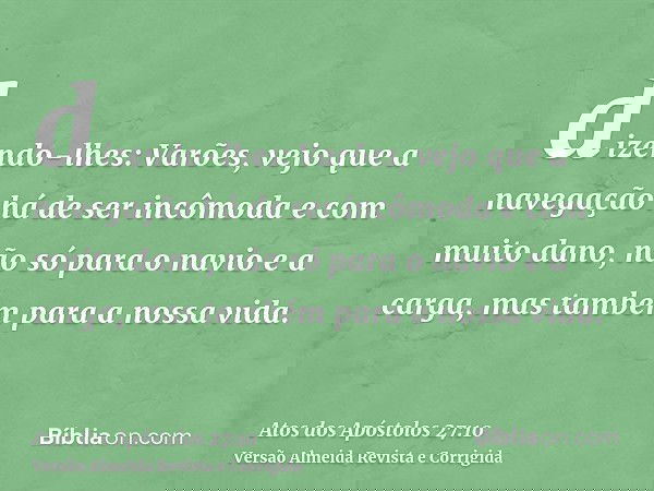 dizendo-lhes: Varões, vejo que a navegação há de ser incômoda e com muito dano, não só para o navio e a carga, mas também para a nossa vida.