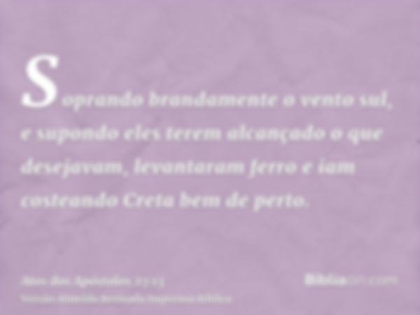 Soprando brandamente o vento sul, e supondo eles terem alcançado o que desejavam, levantaram ferro e iam costeando Creta bem de perto.