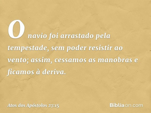 O navio foi arrastado pela tempestade, sem poder resistir ao vento; assim, cessamos as manobras e ficamos à deriva. -- Atos dos Apóstolos 27:15