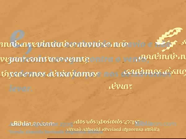 e, sendo arrebatado o navio e não podendo navegar contra o vento, cedemos à sua força e nos deixávamos levar.