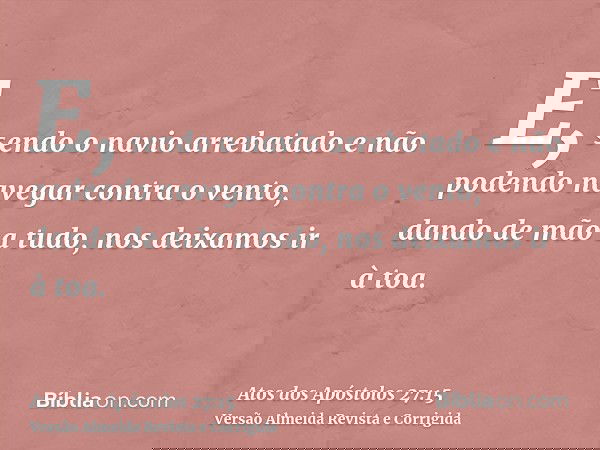 E, sendo o navio arrebatado e não podendo navegar contra o vento, dando de mão a tudo, nos deixamos ir à toa.