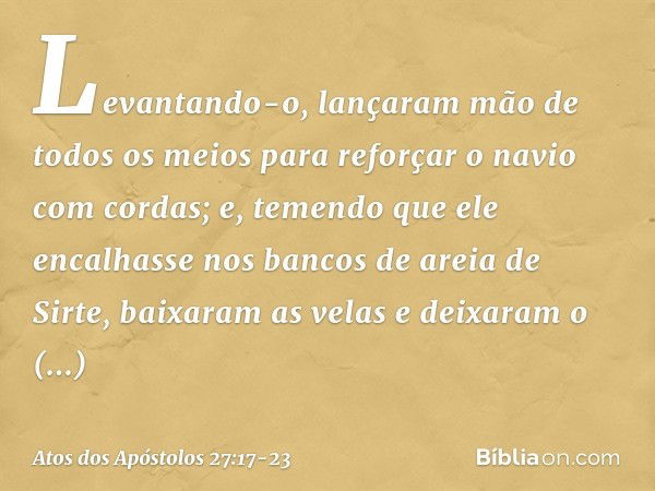 Levantando-o, lançaram mão de todos os meios para reforçar o navio com cordas; e, temendo que ele encalhasse nos bancos de areia de Sirte, baixaram as velas e d