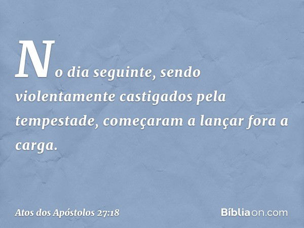 No dia seguinte, sendo violentamente castigados pela tempestade, começaram a lançar fora a carga. -- Atos dos Apóstolos 27:18