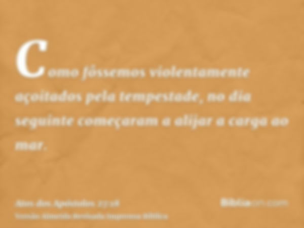 Como fôssemos violentamente açoitados pela tempestade, no dia seguinte começaram a alijar a carga ao mar.