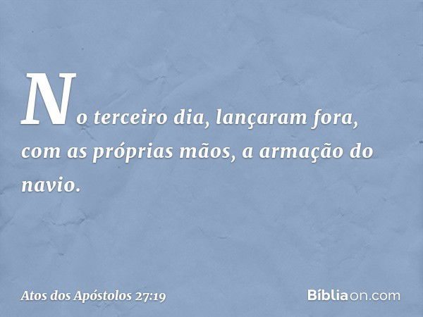 No terceiro dia, lançaram fora, com as próprias mãos, a armação do navio. -- Atos dos Apóstolos 27:19