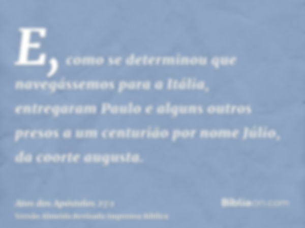 E, como se determinou que navegássemos para a Itália, entregaram Paulo e alguns outros presos a um centurião por nome Júlio, da coorte augusta.