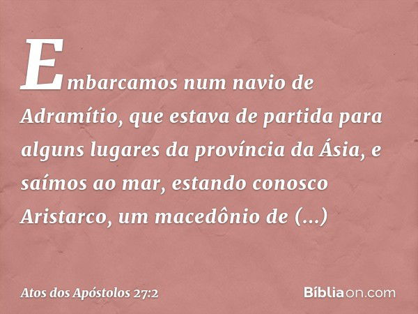 Embarcamos num navio de Adramítio, que estava de partida para alguns lugares da província da Ásia, e saímos ao mar, estando conosco Aristarco, um macedônio de T