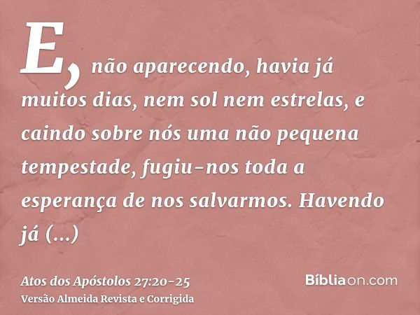 E, não aparecendo, havia já muitos dias, nem sol nem estrelas, e caindo sobre nós uma não pequena tempestade, fugiu-nos toda a esperança de nos salvarmos.Havend