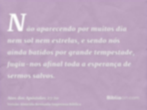Não aparecendo por muitos dia nem sol nem estrelas, e sendo nós ainda batidos por grande tempestade, fugiu-nos afinal toda a esperança de sermos salvos.