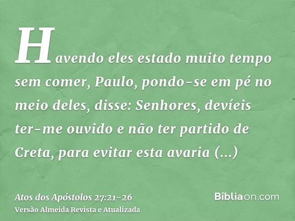 Havendo eles estado muito tempo sem comer, Paulo, pondo-se em pé no meio deles, disse: Senhores, devíeis ter-me ouvido e não ter partido de Creta, para evitar e