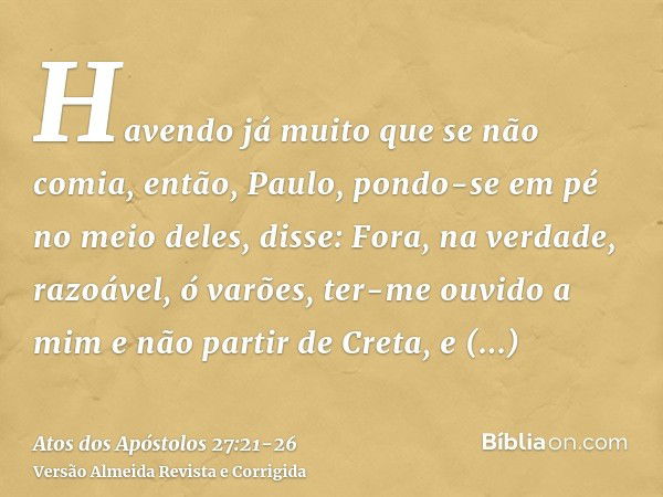 Havendo já muito que se não comia, então, Paulo, pondo-se em pé no meio deles, disse: Fora, na verdade, razoável, ó varões, ter-me ouvido a mim e não partir de 