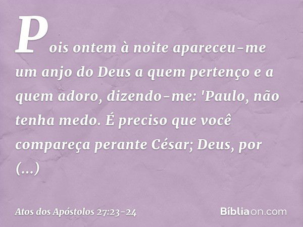 Pois ontem à noite apareceu-me um anjo do Deus a quem pertenço e a quem adoro, dizendo-me: 'Paulo, não tenha medo. É preciso que você compareça perante César; D