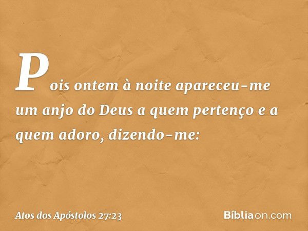 Pois ontem à noite apareceu-me um anjo do Deus a quem pertenço e a quem adoro, dizendo-me: -- Atos dos Apóstolos 27:23