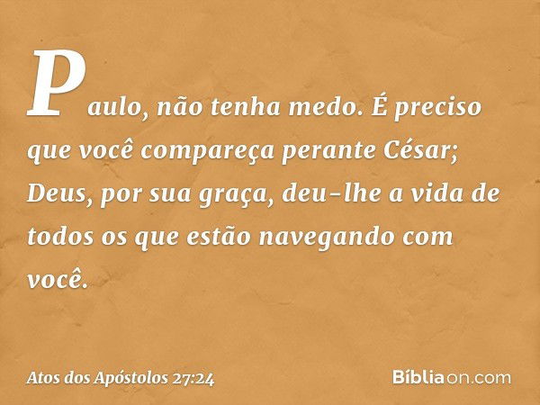 'Paulo, não tenha medo. É preciso que você compareça perante César; Deus, por sua graça, deu-lhe a vida de todos os que estão navegando com você'. -- Atos dos A