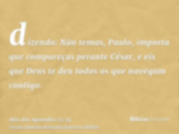 dizendo: Não temas, Paulo, importa que compareças perante César, e eis que Deus te deu todos os que navegam contigo.