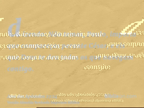 dizendo: Não temas, Paulo, importa que compareças perante César, e eis que Deus te deu todos os que navegam contigo.