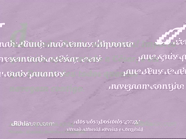 dizendo: Paulo, não temas! Importa que sejas apresentado a César, e eis que Deus te deu todos quantos navegam contigo.