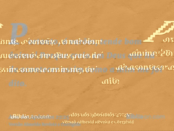 Portanto, ó varões, tende bom ânimo! Porque creio em Deus que há de acontecer assim como a mim me foi dito.