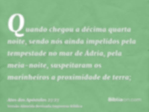 Quando chegou a décima quarta noite, sendo nós ainda impelidos pela tempestade no mar de Ádria, pela meia-noite, suspeitaram os marinheiros a proximidade de ter