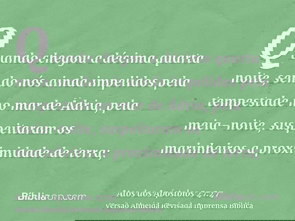 Quando chegou a décima quarta noite, sendo nós ainda impelidos pela tempestade no mar de Ádria, pela meia-noite, suspeitaram os marinheiros a proximidade de ter