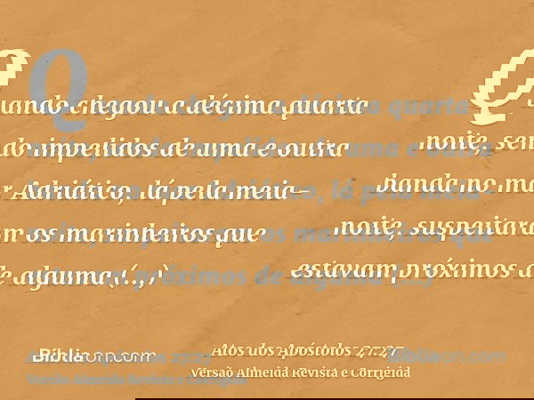 Quando chegou a décima quarta noite, sendo impelidos de uma e outra banda no mar Adriático, lá pela meia-noite, suspeitaram os marinheiros que estavam próximos