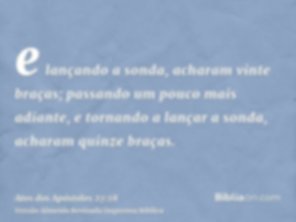 e lançando a sonda, acharam vinte braças; passando um pouco mais adiante, e tornando a lançar a sonda, acharam quinze braças.