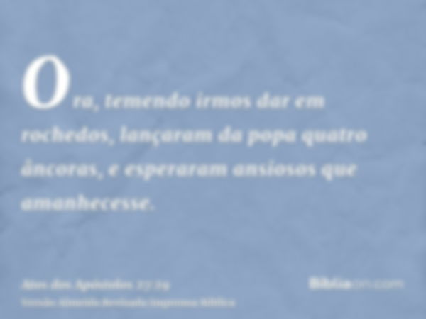 Ora, temendo irmos dar em rochedos, lançaram da popa quatro âncoras, e esperaram ansiosos que amanhecesse.