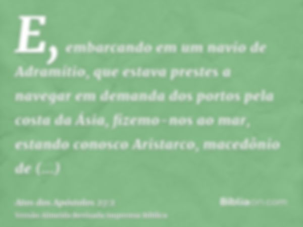 E, embarcando em um navio de Adramítio, que estava prestes a navegar em demanda dos portos pela costa da Ásia, fizemo-nos ao mar, estando conosco Aristarco, mac