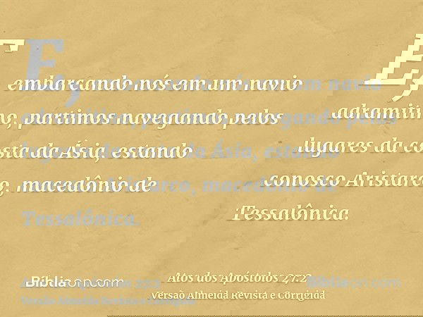 E, embarcando nós em um navio adramitino, partimos navegando pelos lugares da costa da Ásia, estando conosco Aristarco, macedônio de Tessalônica.