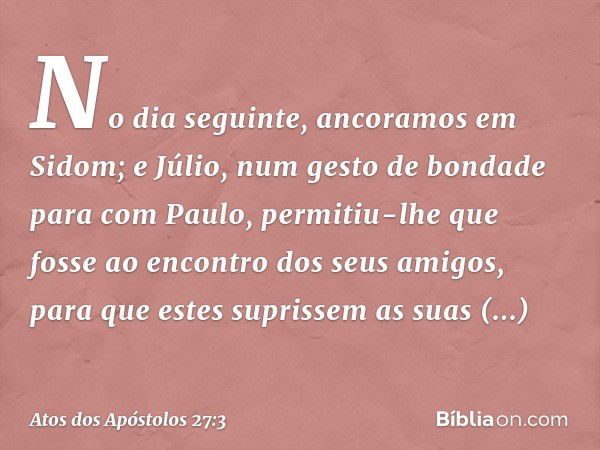 No dia seguinte, ancoramos em Sidom; e Júlio, num gesto de bondade para com Paulo, permitiu-lhe que fosse ao encontro dos seus amigos, para que estes suprissem 