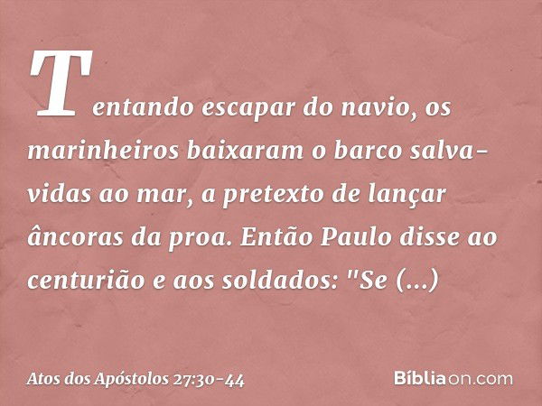 Tentando escapar do navio, os marinheiros baixaram o barco salva-vidas ao mar, a pretexto de lançar âncoras da proa. Então Paulo disse ao centurião e aos soldad