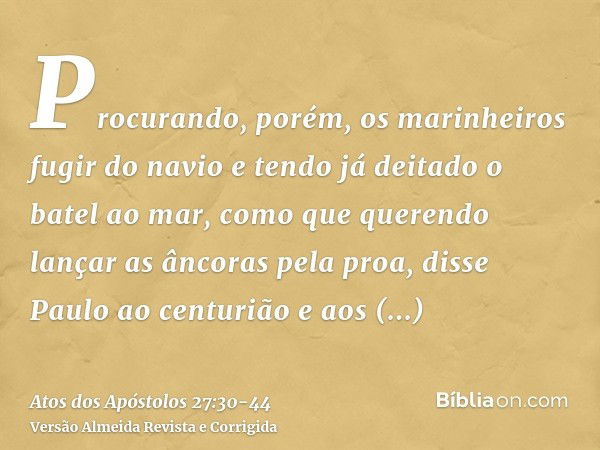 Procurando, porém, os marinheiros fugir do navio e tendo já deitado o batel ao mar, como que querendo lançar as âncoras pela proa,disse Paulo ao centurião e aos