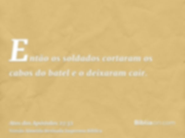 Então os soldados cortaram os cabos do batel e o deixaram cair.