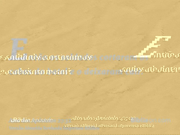 Então os soldados cortaram os cabos do batel e o deixaram cair.
