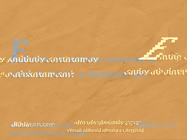 Então, os soldados cortaram os cabos do batel e o deixaram cair.