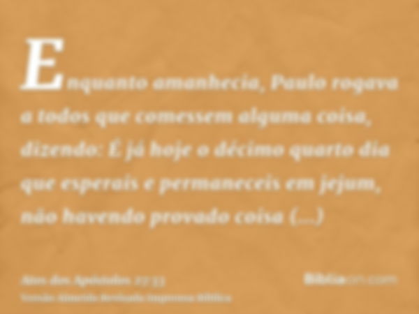 Enquanto amanhecia, Paulo rogava a todos que comessem alguma coisa, dizendo: É já hoje o décimo quarto dia que esperais e permaneceis em jejum, não havendo prov