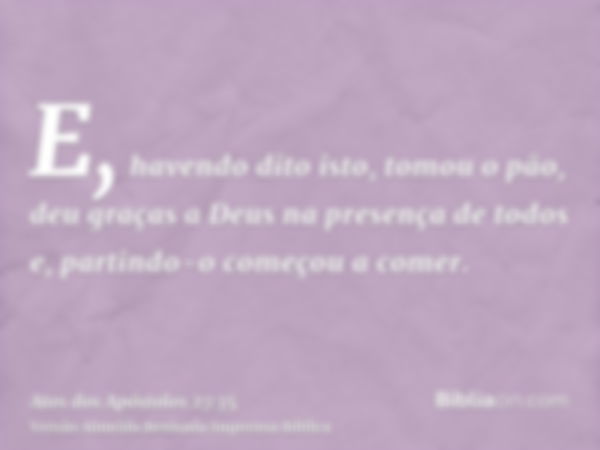 E, havendo dito isto, tomou o pão, deu graças a Deus na presença de todos e, partindo-o começou a comer.