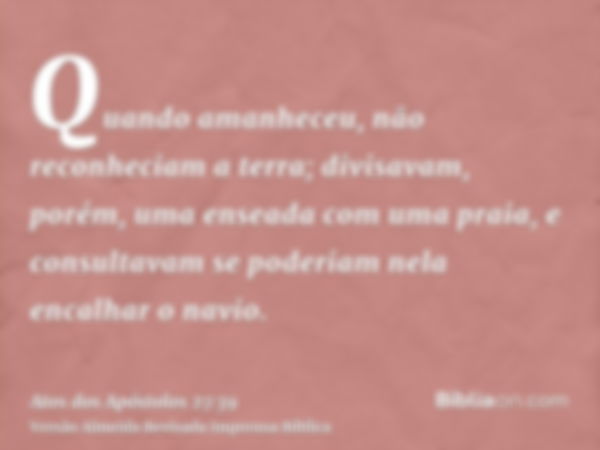 Quando amanheceu, não reconheciam a terra; divisavam, porém, uma enseada com uma praia, e consultavam se poderiam nela encalhar o navio.