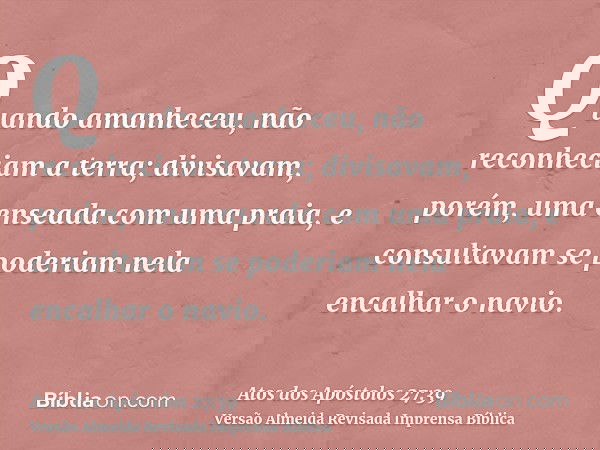 Quando amanheceu, não reconheciam a terra; divisavam, porém, uma enseada com uma praia, e consultavam se poderiam nela encalhar o navio.