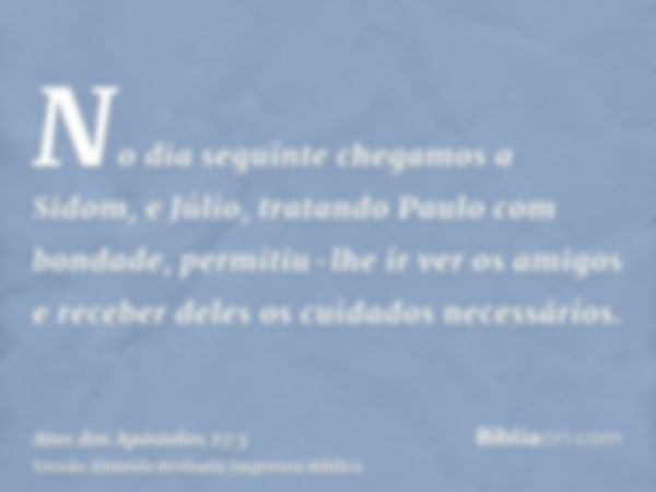 No dia seguinte chegamos a Sidom, e Júlio, tratando Paulo com bondade, permitiu-lhe ir ver os amigos e receber deles os cuidados necessários.