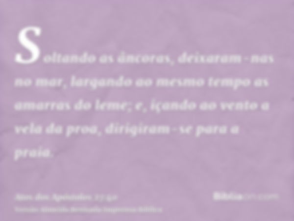 Soltando as âncoras, deixaram-nas no mar, largando ao mesmo tempo as amarras do leme; e, içando ao vento a vela da proa, dirigiram-se para a praia.