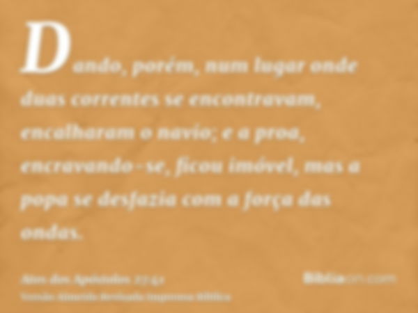 Dando, porém, num lugar onde duas correntes se encontravam, encalharam o navio; e a proa, encravando-se, ficou imóvel, mas a popa se desfazia com a força das on