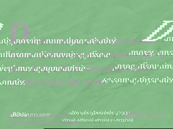 Dando, porém, num lugar de dois mares, encalharam ali o navio; e, fixa a proa, ficou imóvel, mas a popa abria-se com a força das ondas.